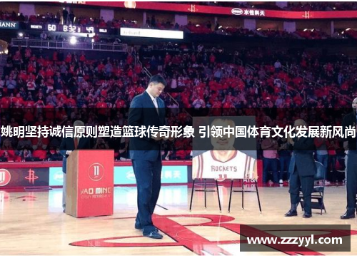 姚明坚持诚信原则塑造篮球传奇形象 引领中国体育文化发展新风尚