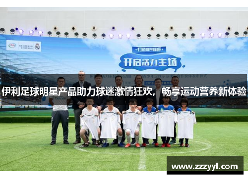 伊利足球明星产品助力球迷激情狂欢，畅享运动营养新体验