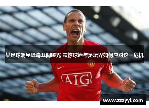 某足球明星吸毒丑闻曝光 震惊球迷与足坛界如何应对这一危机