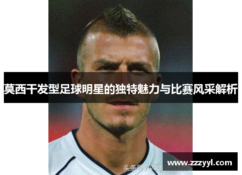 莫西干发型足球明星的独特魅力与比赛风采解析
