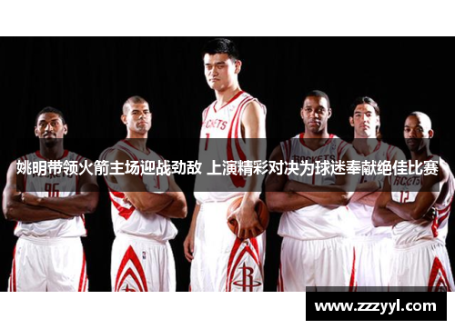 姚明带领火箭主场迎战劲敌 上演精彩对决为球迷奉献绝佳比赛