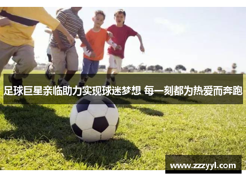 足球巨星亲临助力实现球迷梦想 每一刻都为热爱而奔跑