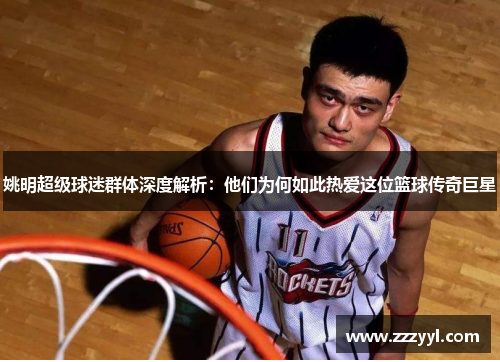姚明超级球迷群体深度解析：他们为何如此热爱这位篮球传奇巨星