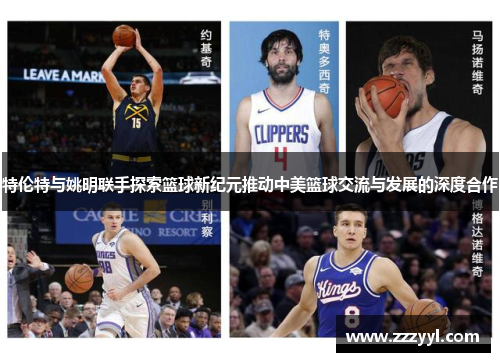特伦特与姚明联手探索篮球新纪元推动中美篮球交流与发展的深度合作