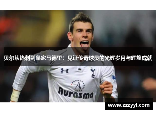 贝尔从热刺到皇家马德里：见证传奇球员的光辉岁月与辉煌成就