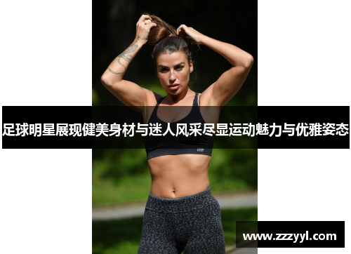 足球明星展现健美身材与迷人风采尽显运动魅力与优雅姿态