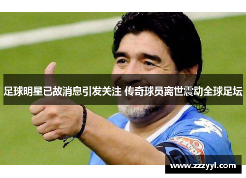 足球明星已故消息引发关注 传奇球员离世震动全球足坛