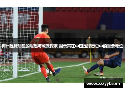梅州足球明星的崛起与成就探索 揭示其在中国足球历史中的重要地位