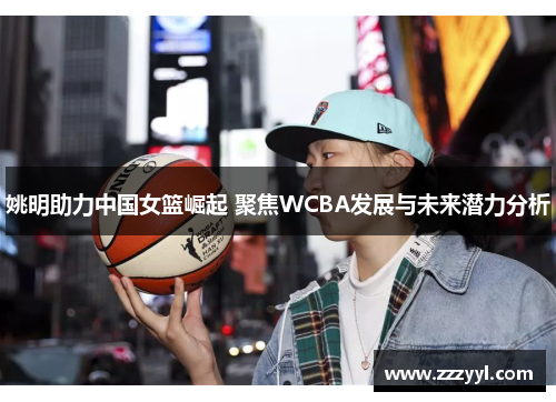 姚明助力中国女篮崛起 聚焦WCBA发展与未来潜力分析