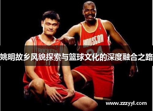 姚明故乡风貌探索与篮球文化的深度融合之路