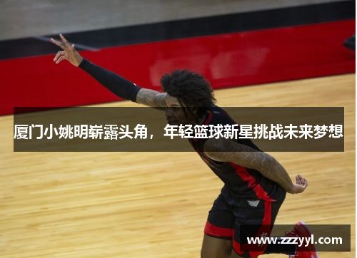 厦门小姚明崭露头角，年轻篮球新星挑战未来梦想