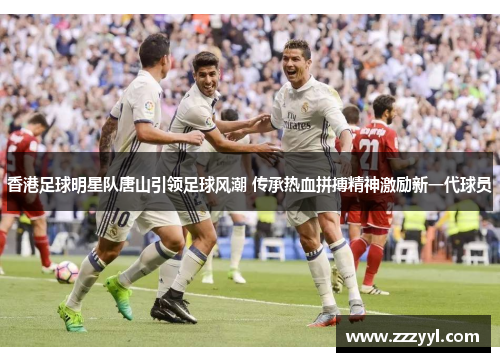 香港足球明星队唐山引领足球风潮 传承热血拼搏精神激励新一代球员