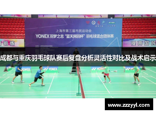 成都与重庆羽毛球队赛后复盘分析灵活性对比及战术启示