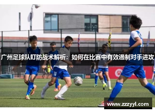广州足球队盯防战术解析：如何在比赛中有效遏制对手进攻