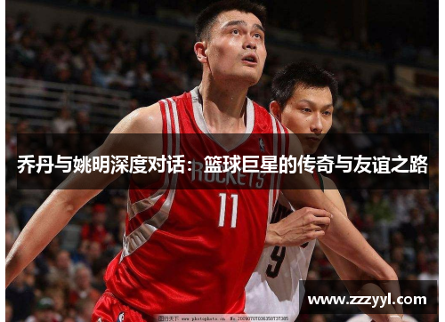 乔丹与姚明深度对话：篮球巨星的传奇与友谊之路