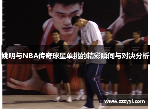 姚明与NBA传奇球星单挑的精彩瞬间与对决分析