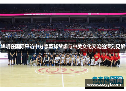 姚明在国际采访中分享篮球梦想与中美文化交流的深刻见解