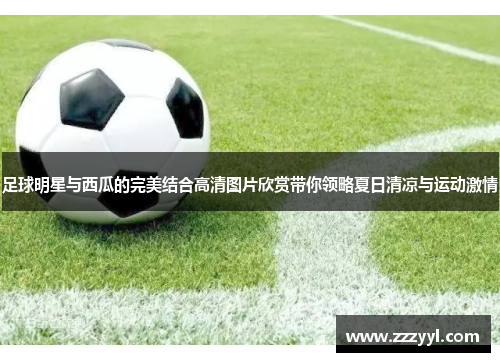 足球明星与西瓜的完美结合高清图片欣赏带你领略夏日清凉与运动激情