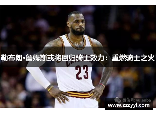 勒布朗·詹姆斯或将回归骑士效力：重燃骑士之火