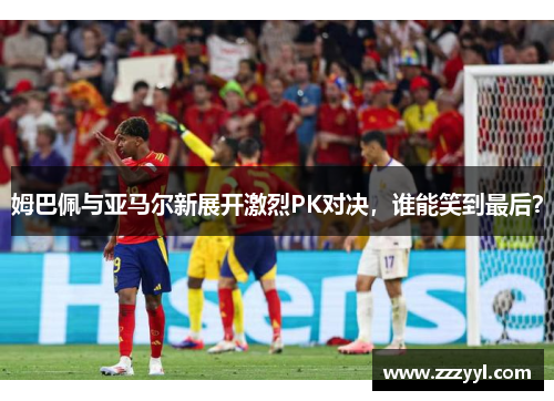 姆巴佩与亚马尔新展开激烈PK对决，谁能笑到最后？