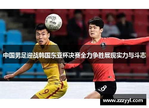 中国男足迎战韩国东亚杯决赛全力争胜展现实力与斗志
