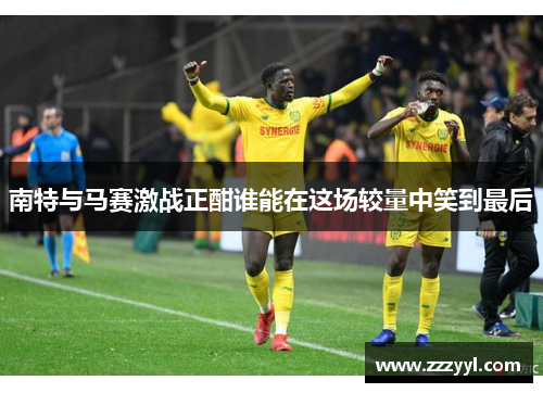 南特与马赛激战正酣谁能在这场较量中笑到最后