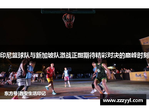 印尼篮球队与新加坡队激战正酣期待精彩对决的巅峰时刻