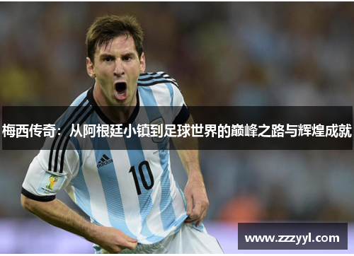 梅西传奇：从阿根廷小镇到足球世界的巅峰之路与辉煌成就