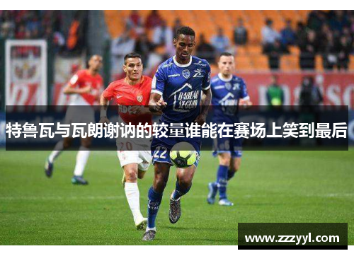 特鲁瓦与瓦朗谢讷的较量谁能在赛场上笑到最后