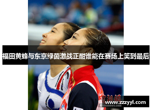 福田黄蜂与东京绿茵激战正酣谁能在赛场上笑到最后